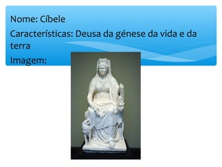 Nome: Cíbele
Características: Deusa da génese da vida e da
terra
Imagem:
 
