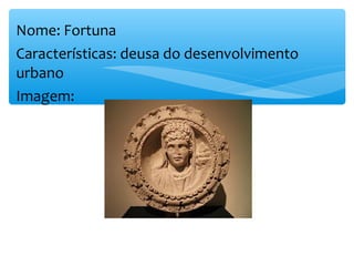 Nome: Fortuna
Características: deusa do desenvolvimento
urbano
Imagem:
 