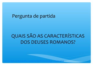 QUAIS SÃO AS CARACTERÍSTICAS
DOS DEUSES ROMANOS?
Pergunta de partida
http://pt.wikipedia.org/wiki/Mitologia_romana
 