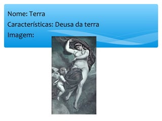 Nome: Terra
Características: Deusa da terra
Imagem:
 