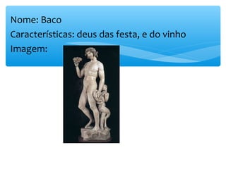 Nome: Baco
Características: deus das festa, e do vinho
Imagem:
 