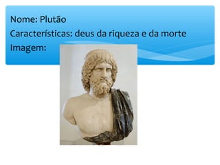Nome: Plutão
Características: deus da riqueza e da morte
Imagem:
 