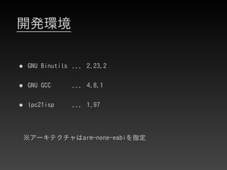 開発環境
• GNU Binutils ... 2.23.2
• GNU GCC ... 4.8.1
• lpc21isp ... 1.97
※アーキテクチャはarm-none-eabiを指定
 