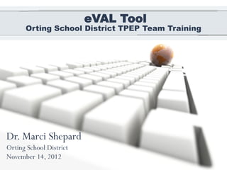 eVAL Tool
      Orting School District TPEP Team Training




Dr. Marci Shepard
Orting School District
November 14, 2012
 