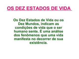 OS DEZ ESTADOS DE VIDA  Os Dez Estados de Vida ou os Dez Mundos, indicam as condições de vida que o ser humano sente. É uma análise dos fenômenos que uma vida manifesta no decorrer de sua existência. 