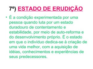7º)   ESTADO DE ERUDIÇÃO É a condição experimentada por uma pessoa quando luta por um estado duradouro de contentamento e estabilidade, por meio de auto-reforma e do desenvolvimento próprio. É o estado em que o indivíduo dedica-se à criação de uma vida melhor, com a aquisição de idéias, conhecimentos e experiências de seus predecessores. 