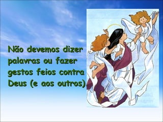 Não devemos dizer palavras ou fazer gestos feios contra Deus (e aos outros). 