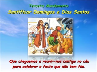 Terceiro Mandamento Santificar Domingos e Dias Santos Que cheguemos a reunir-nos contigo no céu para celebrar a festa que não tem fim. 