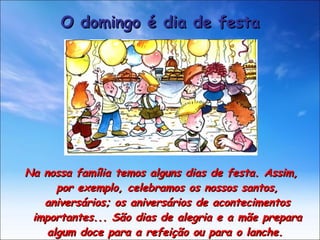 Na nossa família temos alguns dias de festa. Assim, por exemplo, celebramos os nossos santos, aniversários; os aniversários de acontecimentos importantes... São dias de alegria e a mãe prepara algum doce para a refeição ou para o lanche.  O domingo é dia de festa 