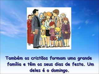 Também os cristãos formam uma grande família e têm os seus dias de festa. Um deles é o domingo.  