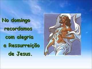 No domingo  recordamos  com alegria  a Ressurreição  de Jesus.  