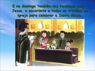 E no domingo também nos reunimos com Jesus, o sacerdote e todos os cristãos na igreja para celebrar a Santa Missa. 