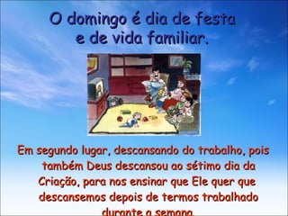 Em segundo lugar, descansando do trabalho, pois também Deus descansou ao sétimo dia da Criação, para nos ensinar que Ele quer que  descansemos depois de termos trabalhado durante a semana. O domingo é dia de festa e de vida familiar. 