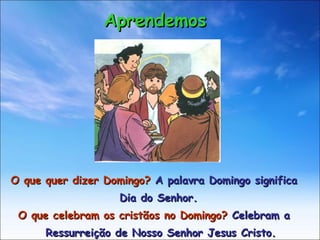 O que quer dizer Domingo?  A palavra Domingo significa  Dia do Senhor. O que celebram os cristãos no Domingo?  Celebram a  Ressurreição de Nosso Senhor Jesus Cristo. Aprendemos 