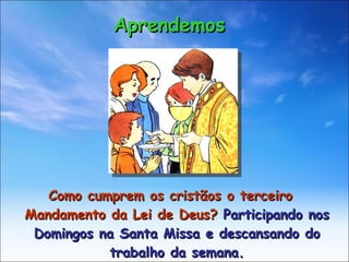 Como cumprem os cristãos o terceiro Mandamento da Lei de Deus?  Participando nos Domingos na Santa Missa e descansando do trabalho da semana. Aprendemos 