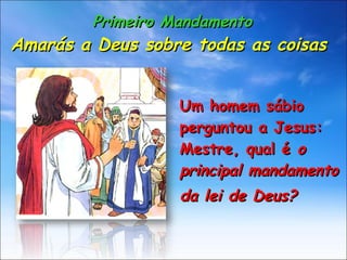 Primeiro Mandamento Amarás a Deus sobre todas as coisas   Um homem sábio perguntou a Jesus: Mestre, qual é  o principal mandamento  da lei de Deus? 