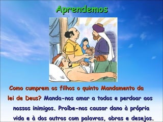 Como cumprem os filhos o quinto Mandamento da  lei de Deus?  Manda-nos amar a todos e perdoar aos  nossos inimigos. Proíbe-nos causar dano à própria  vida e à dos outros com palavras, obras e desejos. Aprendemos 
