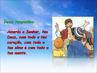 Jesus respondeu: Amarás o Senhor, teu Deus, com todo o teu coração, com toda a tua alma e com toda a tua mente. 