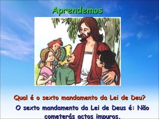 Qual é o sexto mandamento da Lei de Deu? O sexto mandamento da Lei de Deus é: Não cometerás actos impuros. Aprendemos 