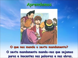 O que nos manda o sexto mandamento? O sexto mandamento manda-nos que sejamos puros e inocentes nas palavras e nas obras. Aprendemos 