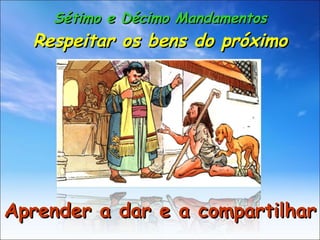 Sétimo e Décimo Mandamentos Respeitar os bens do próximo Aprender a dar e a compartilhar 