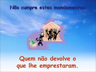 Quem não devolve o que lhe emprestaram. Não cumpre estes mandamentos: 