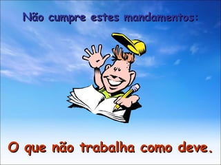 O que não trabalha como deve. Não cumpre estes mandamentos: 