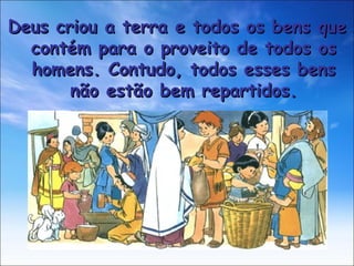 Deus criou a terra e todos os bens que contém para o proveito de todos os homens. Contudo, todos esses bens não estão bem repartidos. 