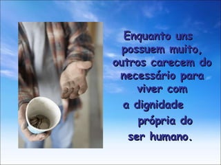Enquanto uns possuem muito, outros carecem do necessário para viver com a dignidade  própria do ser humano. 
