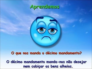 O que nos manda o décimo mandamento? O décimo mandamento manda-nos não desejar nem cobiçar os bens alheios. Aprendemos 