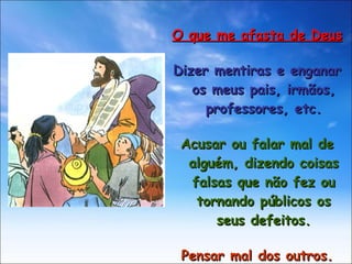 O que me afasta de Deus Dizer mentiras e enganar os meus pais, irmãos, professores, etc. Acusar ou falar mal de alguém, dizendo coisas falsas que não fez ou tornando públicos os seus defeitos. Pensar mal dos outros. 