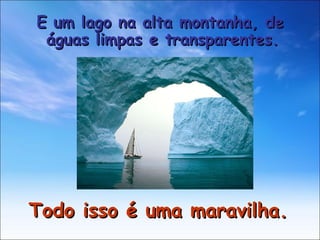 E um lago na alta montanha, de águas limpas e transparentes.  Todo isso é uma maravilha. 