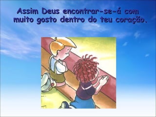 Assim Deus encontrar-se-á com muito gosto dentro do teu coração. 