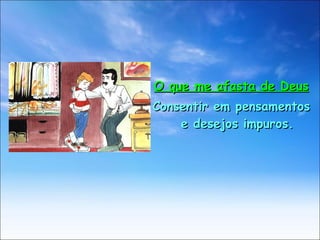 O que me afasta de Deus Consentir em pensamentos e desejos impuros. 