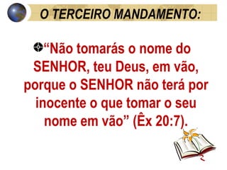 O TERCEIRO MANDAMENTO: “ Não tomarás o nome do SENHOR, teu Deus, em vão, porque o SENHOR não terá por inocente o que tomar o seu nome em vão” (Êx 20:7). 