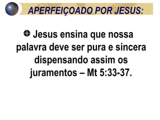 APERFEIÇOADO POR JESUS: Jesus ensina que nossa palavra deve ser pura e sincera dispensando assim os juramentos – Mt 5:33-37. 
