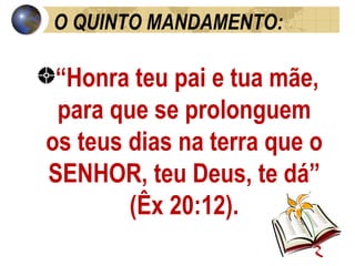 O QUINTO MANDAMENTO:  “ Honra teu pai e tua mãe, para que se prolonguem os teus dias na terra que o SENHOR, teu Deus, te dá” (Êx 20:12). 
