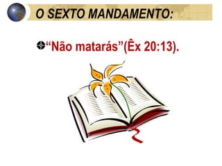 O SEXTO MANDAMENTO: “ Não matarás”(Êx 20:13). 