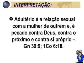 INTERPRETAÇÃO:  Adultério é a relação sexual com a mulher de outrem e, é pecado contra Deus, contra o próximo e contra si próprio – Gn 39:9; 1Co 6:18. 