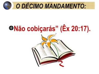 O DÉCIMO MANDAMENTO: Não cobiçarás” (Êx 20:17). 