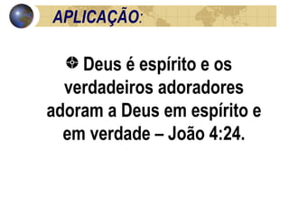 APLICAÇÃO : Deus é espírito e os verdadeiros adoradores adoram a Deus em espírito e em verdade – João 4:24. 