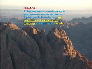 I João 2: 3-4
E nisto sabemos que o conhecemos: se
guardarmos os seus mandamentos.
Aquele que diz: Eu conheço-o, e não
guarda os seus mandamentos, é
mentiroso, e nele não está a verdade.
 