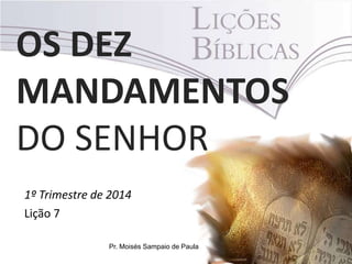 OS DEZ
MANDAMENTOS
DO SENHOR
1º Trimestre de 2014
Lição 7
Pr. Moisés Sampaio de Paula

 