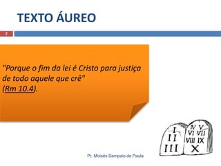 TEXTO ÁUREO
2

"Porque o fim da lei é Cristo para justiça
de todo aquele que crê"
(Rm 10.4).

Pr. Moisés Sampaio de Paula

 