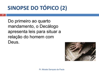 SINOPSE DO TÓPICO (2)
37

Do primeiro ao quarto
mandamento, o Decálogo
apresenta leis para situar a
relação do homem com
Deus.

Pr. Moisés Sampaio de Paula

 