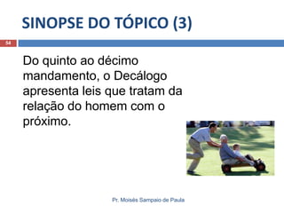 SINOPSE DO TÓPICO (3)
54

Do quinto ao décimo
mandamento, o Decálogo
apresenta leis que tratam da
relação do homem com o
próximo.

Pr. Moisés Sampaio de Paula

 