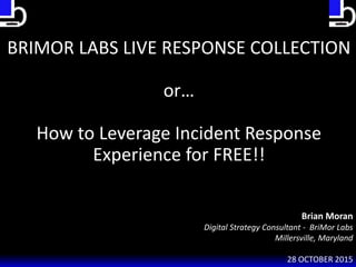 Brian Moran
Digital Strategy Consultant - BriMor Labs
Millersville, Maryland
28 OCTOBER 2015
BRIMOR LABS LIVE RESPONSE COLLECTION
or…
How to Leverage Incident Response
Experience for FREE!!
 