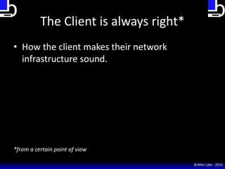 BriMor Labs - 2015
The Client is always right*
• How the client makes their network
infrastructure sound.
*from a certain ...