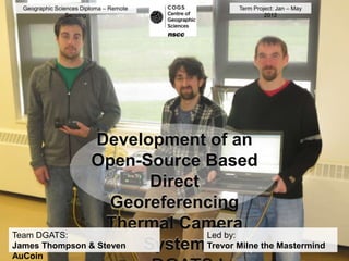 Geographic Sciences Diploma – Remote    Term Project: Jan – May
                 Sensing                           2012




                 Development of an
               Open-Source Based
                         Direct
                    Georeferencing
                   Thermal Camera
Team DGATS:                     Led by:
James Thompson & Steven System Trevor Milne the Mastermind
AuCoin
 