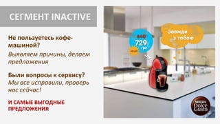 СЕГМЕНТ INACTIVE
Не пользуетесь кофе-
машиной?
Выявляем причины, делаем
предложения
Были вопросы к сервису?
Мы все исправили, проверь
нас сейчас!
И САМЫЕ ВЫГОДНЫЕ
ПРЕДЛОЖЕНИЯ
 